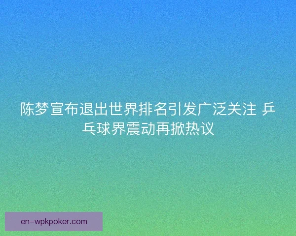 陈梦宣布退出世界排名引发广泛关注 乒乓球界震动再掀热议