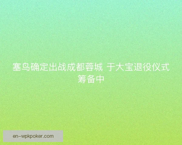 塞鸟确定出战成都蓉城 于大宝退役仪式筹备中