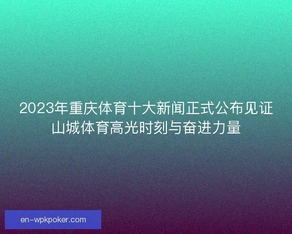 2023年重庆体育十大新闻正式公布见证山城体育高光时刻与奋进力量
