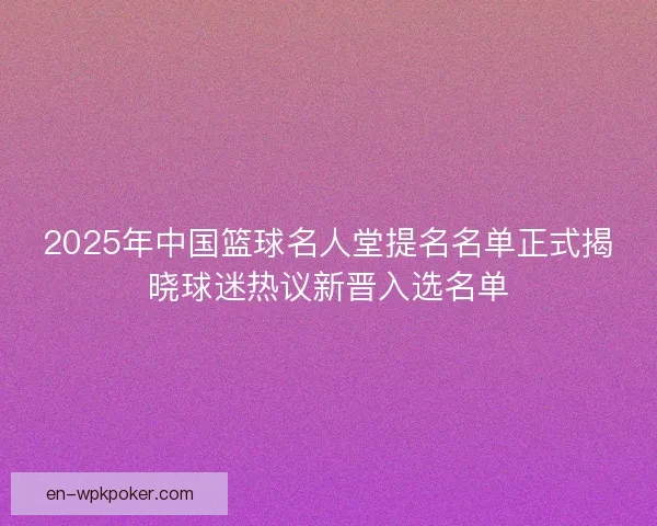 2025年中国篮球名人堂提名名单正式揭晓球迷热议新晋入选名单